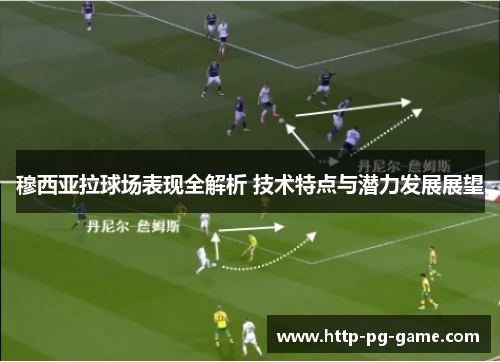 穆西亚拉球场表现全解析 技术特点与潜力发展展望 穆西亚拉球场表现全解析 技术特点与潜力发展展望
