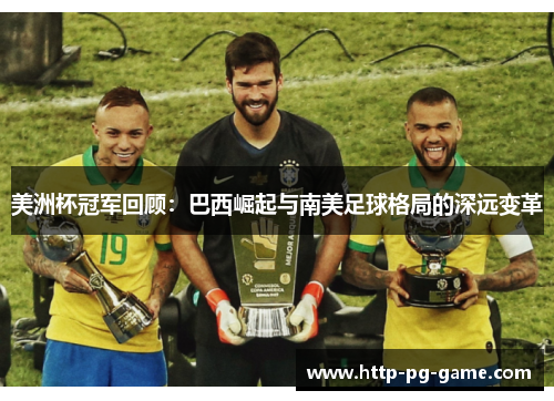 美洲杯冠军回顾:巴西崛起与南美足球格局的深远变革 美洲杯冠军回顾:巴西崛起与南美足球格局的深远变革