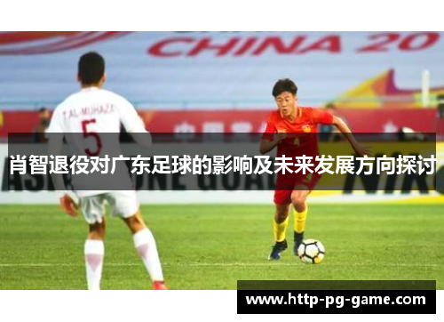 肖智退役对广东足球的影响及未来发展方向探讨 肖智退役对广东足球的影响及未来发展方向探讨