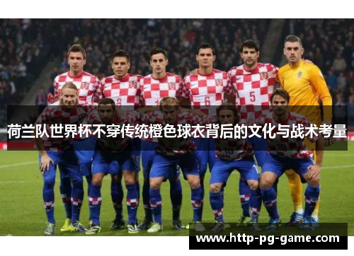 荷兰队世界杯不穿传统橙色球衣背后的文化与战术考量