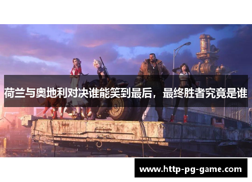 荷兰与奥地利对决谁能笑到最后,最终胜者究竟是谁 荷兰与奥地利对决谁能笑到最后,最终胜者究竟是谁