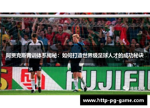 阿贾克斯青训体系揭秘：如何打造世界级足球人才的成功秘诀