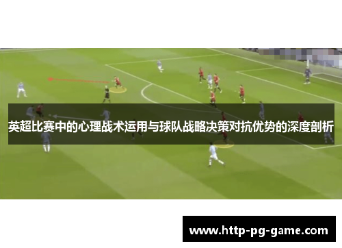 英超比赛中的心理战术运用与球队战略决策对抗优势的深度剖析