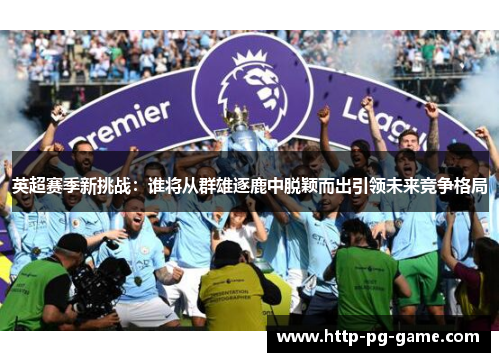 英超赛季新挑战:谁将从群雄逐鹿中脱颖而出引领未来竞争格局 英超赛季新挑战:谁将从群雄逐鹿中脱颖而出引领未来竞争格局