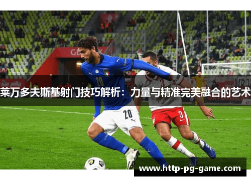 莱万多夫斯基射门技巧解析:力量与精准完美融合的艺术 莱万多夫斯基射门技巧解析:力量与精准完美融合的艺术