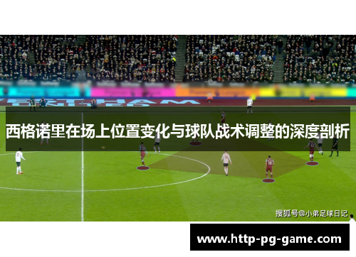 西格诺里在场上位置变化与球队战术调整的深度剖析 西格诺里在场上位置变化与球队战术调整的深度剖析