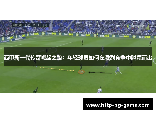 西甲新一代传奇崛起之路:年轻球员如何在激烈竞争中脱颖而出 西甲新一代传奇崛起之路:年轻球员如何在激烈竞争中脱颖而出