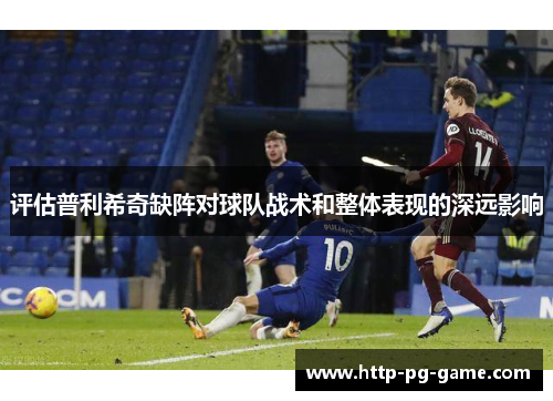 评估普利希奇缺阵对球队战术和整体表现的深远影响