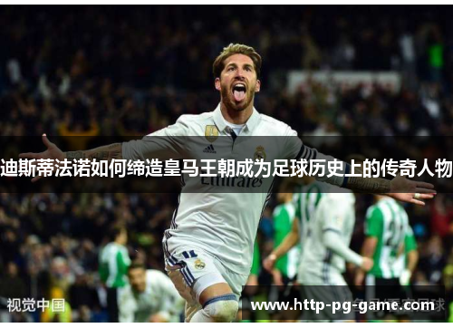 迪斯蒂法诺如何缔造皇马王朝成为足球历史上的传奇人物 迪斯蒂法诺如何缔造皇马王朝成为足球历史上的传奇人物