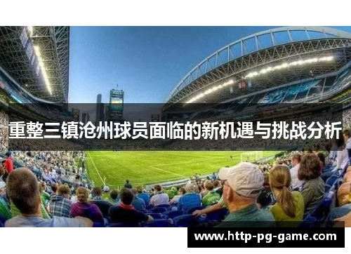 重整三镇沧州球员面临的新机遇与挑战分析 重整三镇沧州球员面临的新机遇与挑战分析
