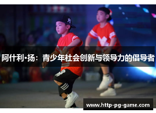 阿什利·扬：青少年社会创新与领导力的倡导者