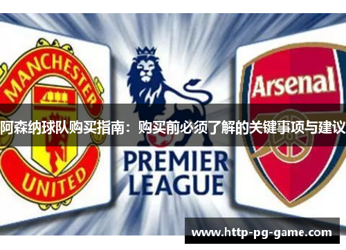 阿森纳球队购买指南:购买前必须了解的关键事项与建议 阿森纳球队购买指南:购买前必须了解的关键事项与建议