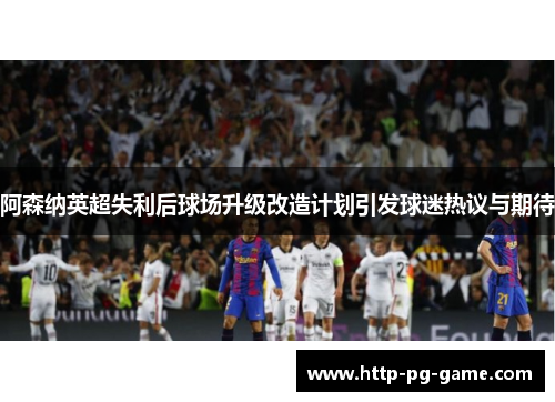 阿森纳英超失利后球场升级改造计划引发球迷热议与期待 阿森纳英超失利后球场升级改造计划引发球迷热议与期待