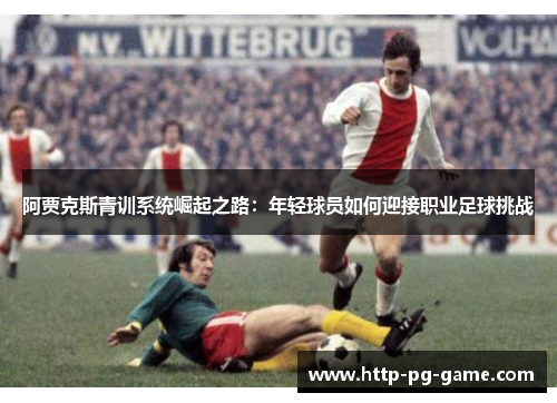 阿贾克斯青训系统崛起之路:年轻球员如何迎接职业足球挑战 阿贾克斯青训系统崛起之路:年轻球员如何迎接职业足球挑战