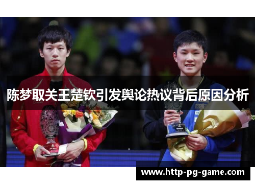 陈梦取关王楚钦引发舆论热议背后原因分析 陈梦取关王楚钦引发舆论热议背后原因分析