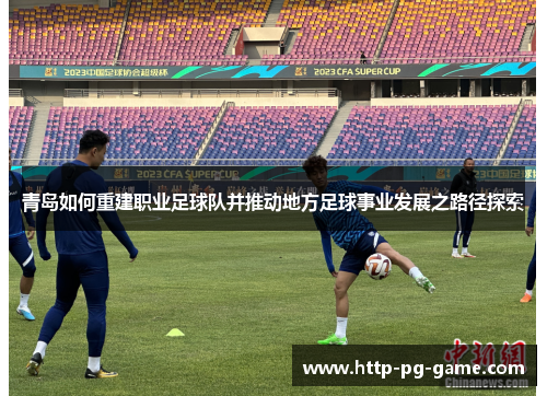 青岛如何重建职业足球队并推动地方足球事业发展之路径探索 青岛如何重建职业足球队并推动地方足球事业发展之路径探索