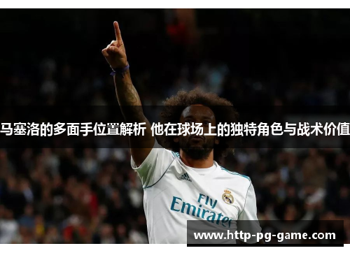 马塞洛的多面手位置解析 他在球场上的独特角色与战术价值